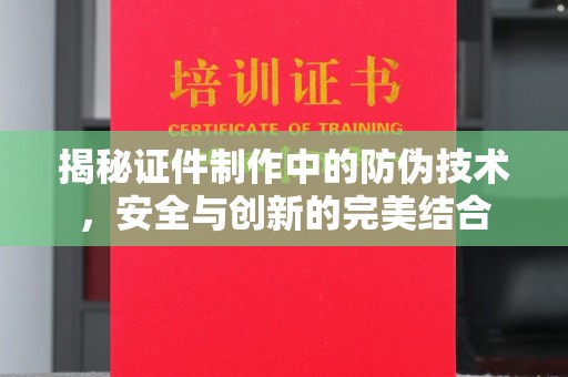 新安揭秘证件制作中的防伪技术，安全与创新的完美结合