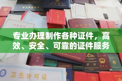 新安专业办理制作各种证件，高效、安全、可靠的证件服务专家