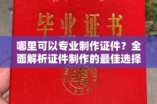 新安哪里可以专业制作证件？全面解析证件制作的最佳选择