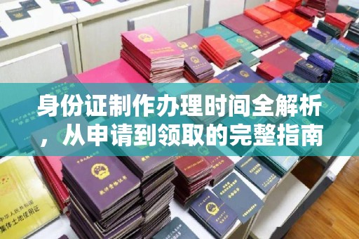 新安身份证制作办理时间全解析，从申请到领取的完整指南