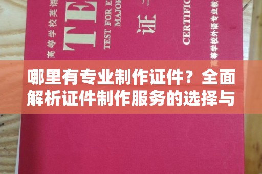 新安哪里有专业制作证件？全面解析证件制作服务的选择与注意事项