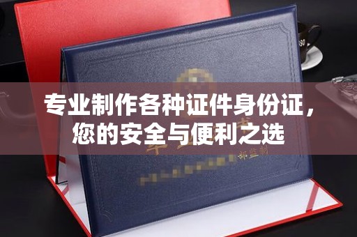 新安专业制作各种证件身份证，您的安全与便利之选