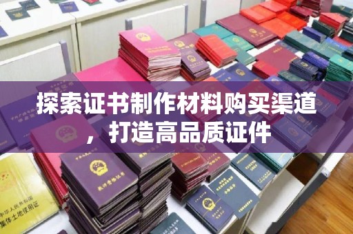 新安探索证书制作材料购买渠道，打造高品质证件