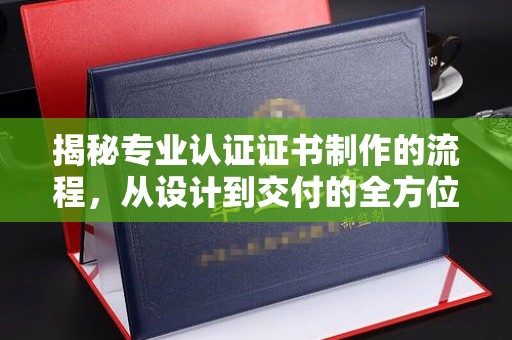 新安揭秘专业认证证书制作的流程，从设计到交付的全方位指南