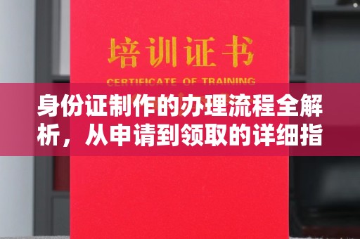 新安身份证制作的办理流程全解析，从申请到领取的详细指南