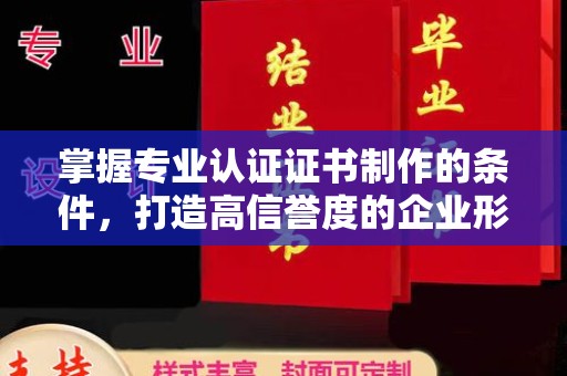 新安掌握专业认证证书制作的条件，打造高信誉度的企业形象