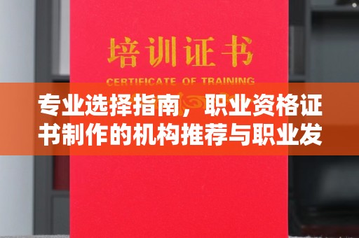 新安专业选择指南，职业资格证书制作的机构推荐与职业发展