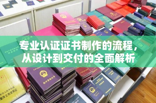 新安专业认证证书制作的流程，从设计到交付的全面解析