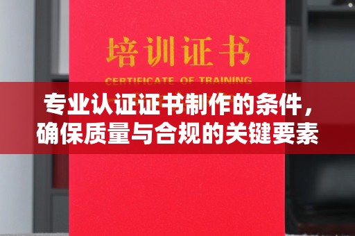 新安专业认证证书制作的条件，确保质量与合规的关键要素