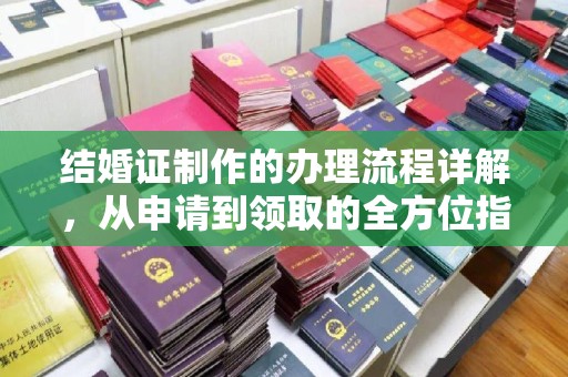 新安结婚证制作的办理流程详解，从申请到领取的全方位指南