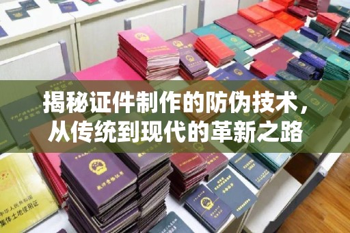 新安揭秘证件制作的防伪技术，从传统到现代的革新之路