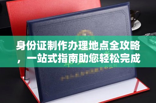 新安身份证制作办理地点全攻略，一站式指南助您轻松完成